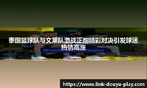 泰国篮球队与文莱队激战正酣精彩对决引发球迷热情高涨