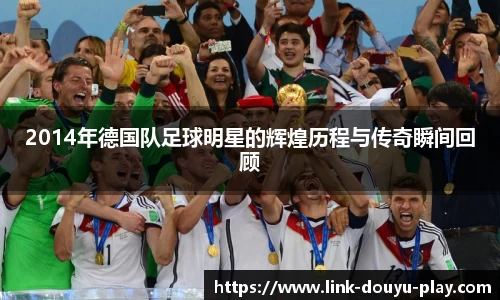 2014年德国队足球明星的辉煌历程与传奇瞬间回顾