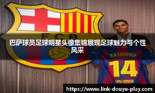 巴萨球员足球明星头像集锦展现足球魅力与个性风采