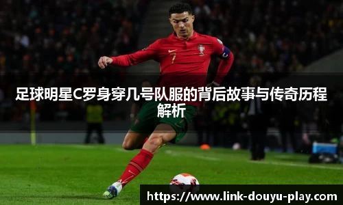 足球明星C罗身穿几号队服的背后故事与传奇历程解析